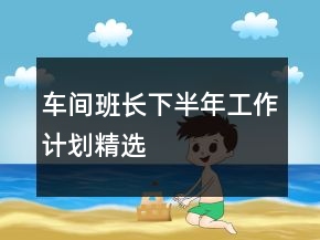 車(chē)間班長(zhǎng)下半年工作計(jì)劃精選
