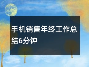 手機(jī)銷(xiāo)售年終工作總結(jié)6分鐘