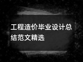 工程造價畢業(yè)設(shè)計總結(jié)范文精選
