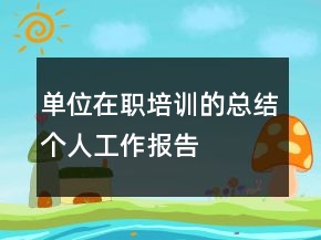 單位在職培訓(xùn)的總結(jié)個(gè)人工作報(bào)告