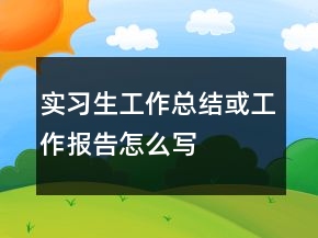 實(shí)習(xí)生工作總結(jié)或工作報(bào)告怎么寫