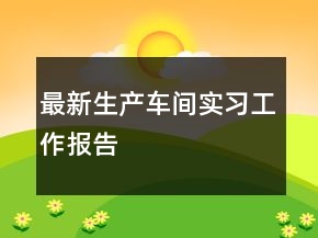 最新生產(chǎn)車間實(shí)習(xí)工作報(bào)告
