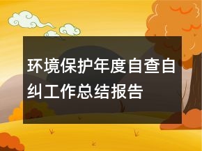 環(huán)境保護年度自查自糾工作總結報告