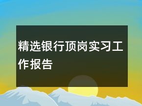 精選銀行頂崗實(shí)習(xí)工作報(bào)告