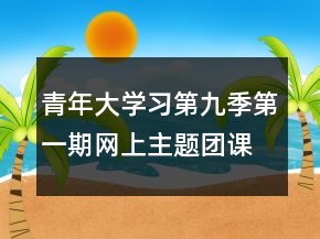 青年大學(xué)習(xí)第九季第一期網(wǎng)上主題團(tuán)課最新心得體會(huì)范文精選
