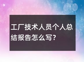 工廠技術(shù)人員個人總結(jié)報告怎么寫？