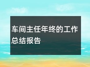 車間主任年終的工作總結(jié)報(bào)告
