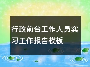行政前臺工作人員實習工作報告模板