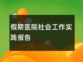 假期醫(yī)院社會工作實踐報告