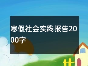 寒假社會(huì)實(shí)踐報(bào)告2000字