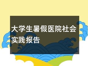 大學(xué)生暑假醫(yī)院社會(huì)實(shí)踐報(bào)告