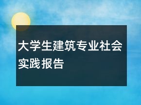 大學(xué)生建筑專業(yè)社會(huì)實(shí)踐報(bào)告