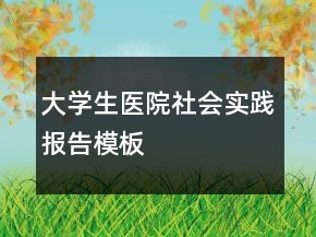 大學(xué)生醫(yī)院社會(huì)實(shí)踐報(bào)告模板