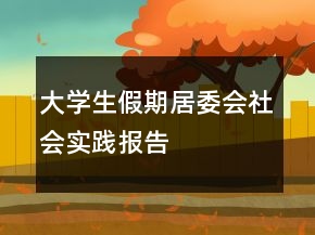 大學(xué)生假期居委會(huì)社會(huì)實(shí)踐報(bào)告