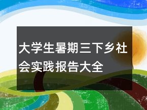 大學(xué)生暑期三下鄉(xiāng)社會(huì)實(shí)踐報(bào)告大全