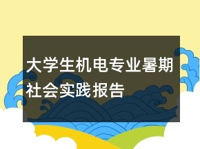 大學(xué)生機(jī)電專業(yè)暑期社會實踐報告