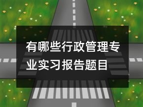 ?有哪些行政管理專業(yè)實(shí)習(xí)報(bào)告題目