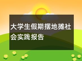 大學(xué)生假期擺地?cái)偵鐣?huì)實(shí)踐報(bào)告