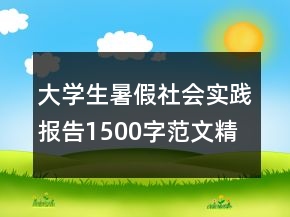 大學(xué)生暑假社會(huì)實(shí)踐報(bào)告1500字范文精選