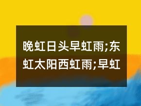 晚虹日頭早虹雨;東虹太陽西虹雨;早虹雨、晚虹晴。