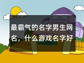 最霸氣的名字男生網(wǎng)名，什么游戲名字好聽又霸氣217條