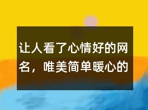讓人看了心情好的網(wǎng)名，唯美簡單暖心的網(wǎng)名206條