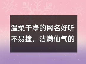 溫柔干凈的網(wǎng)名好聽不易撞，沾滿仙氣的驚艷網(wǎng)名249條
