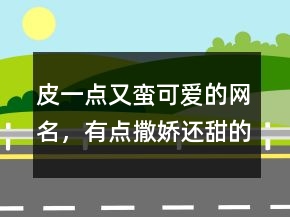 皮一點(diǎn)又蠻可愛(ài)的網(wǎng)名，有點(diǎn)撒嬌還甜的網(wǎng)名241條