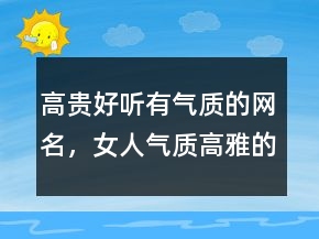 高貴好聽有氣質(zhì)的網(wǎng)名，女人氣質(zhì)高雅的網(wǎng)名202條