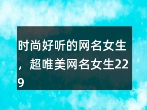 時(shí)尚好聽(tīng)的網(wǎng)名女生，超唯美網(wǎng)名女生229條