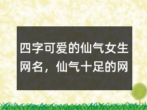 四字可愛的仙氣女生網(wǎng)名，仙氣十足的網(wǎng)名211條