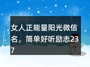 女人正能量陽(yáng)光微信名，簡(jiǎn)單好聽勵(lì)志237條