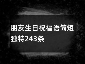 朋友生日祝福語(yǔ)簡(jiǎn)短獨(dú)特243條