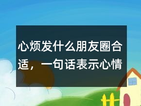 心煩發(fā)什么朋友圈合適，一句話表示心情不好207條