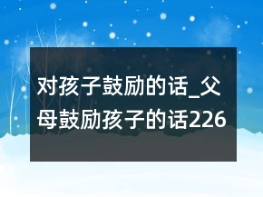 對孩子鼓勵的話_父母鼓勵孩子的話226條