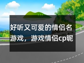 好聽又可愛的情侶名游戲，游戲情侶cp昵稱202條