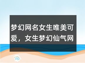 夢幻網(wǎng)名女生唯美可愛，女生夢幻仙氣網(wǎng)名237條