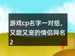 游戲cp名字一對組，又甜又寵的情侶網(wǎng)名212條