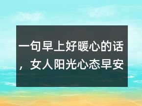 一句早上好暖心的話，女人陽光心態(tài)早安心語222條