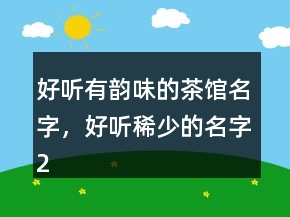 好聽有韻味的茶館名字，好聽稀少的名字218條