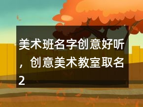 美術(shù)班名字創(chuàng)意好聽，創(chuàng)意美術(shù)教室取名201條