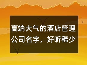 高端大氣的酒店管理公司名字，好聽稀少的名字250條