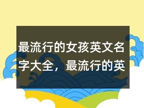 最流行的女孩英文名字大全，最流行的英文名字236條