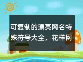 可復(fù)制的漂亮網(wǎng)名特殊符號大全，花樣網(wǎng)名205條