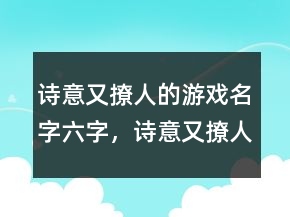 詩意又撩人的游戲名字六字，詩意又撩人的游戲名字234條
