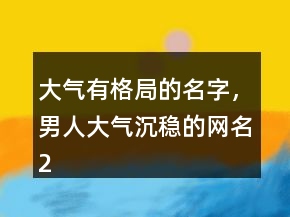 大氣有格局的名字，男人大氣沉穩(wěn)的網(wǎng)名218條
