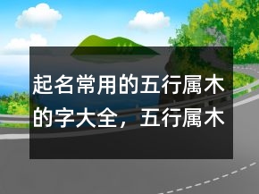 起名常用的五行屬木的字大全，五行屬木最旺的字215條