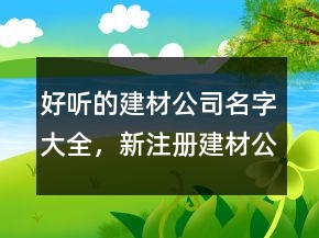 好聽的建材公司名字大全，新注冊建材公司名稱大全208條
