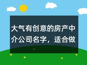 大氣有創(chuàng)意的房產(chǎn)中介公司名字，適合做房產(chǎn)中介的名字211條