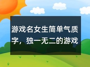 游戲名女生簡單氣質(zhì)字，獨(dú)一無二的游戲女網(wǎng)名224條